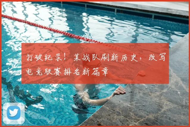 打破纪录！某战队刷新历史，改写电竞联赛排名新篇章