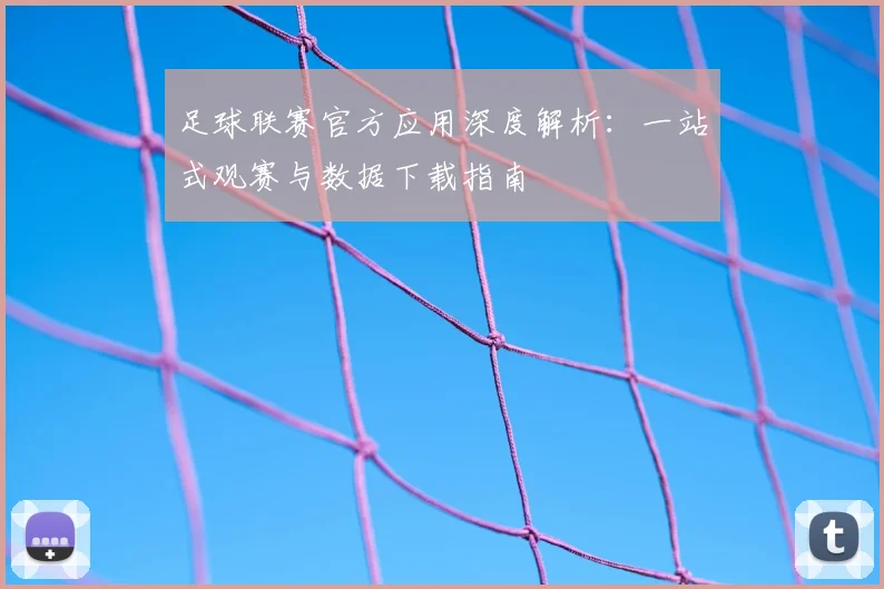 足球联赛官方应用深度解析:一站式观赛与数据下载指南