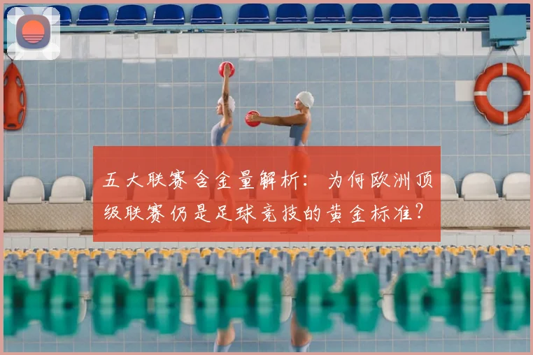 五大联赛含金量解析：为何欧洲顶级联赛仍是足球竞技的黄金标准？