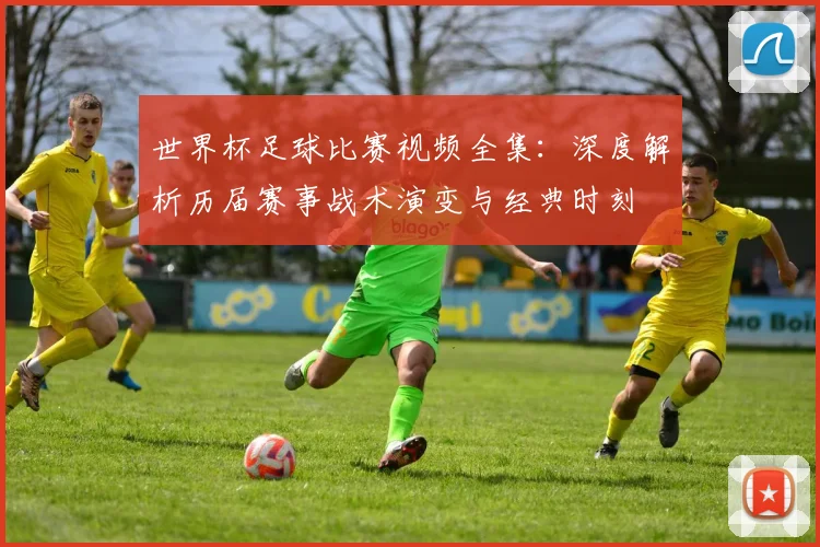 世界杯足球比赛视频全集：深度解析历届赛事战术演变与经典时刻