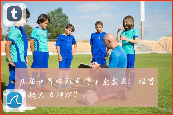 历届世界杯冠军得主全盘点:谁曾捧起大力神杯?