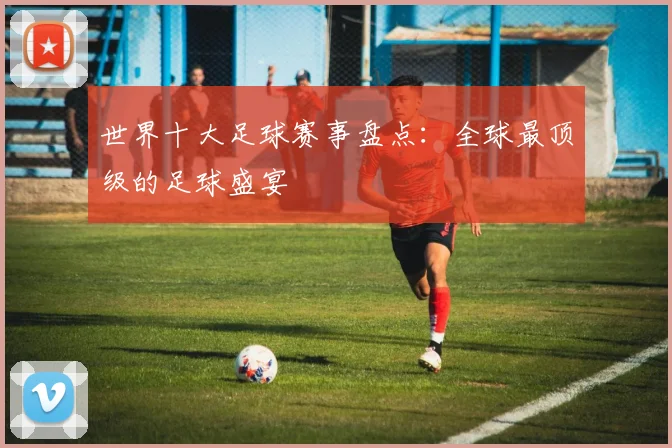 世界十大足球赛事盘点：全球最顶级的足球盛宴