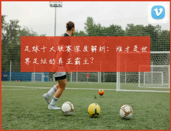 足球十大联赛深度解析：谁才是世界足坛的真正霸主？