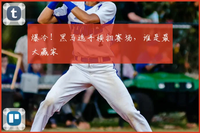 爆冷!黑马选手横扫赛场,谁是最大赢家