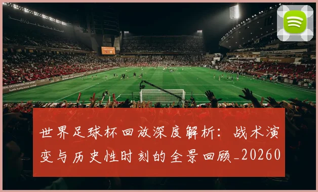 世界足球杯回放深度解析:战术演变与历史性时刻的全景回顾_20260609201443