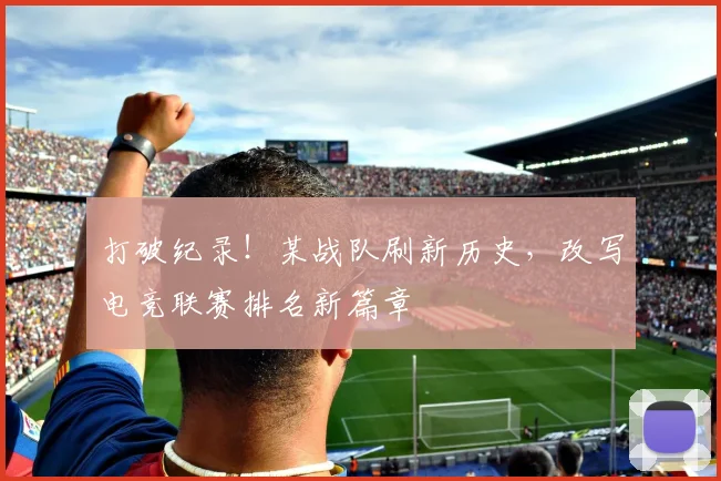 打破纪录!某战队刷新历史,改写电竞联赛排名新篇章