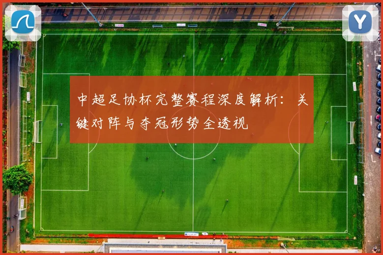 中超足协杯完整赛程深度解析:关键对阵与夺冠形势全透视