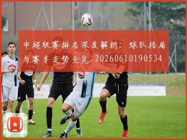 中超联赛排名深度解析：球队格局与赛季走势全览_20260610190534