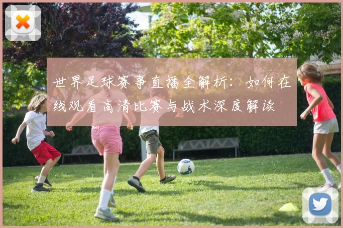 世界足球赛事直播全解析：如何在线观看高清比赛与战术深度解读