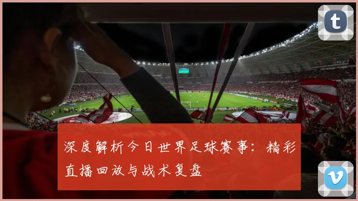 深度解析今日世界足球赛事：精彩直播回放与战术复盘