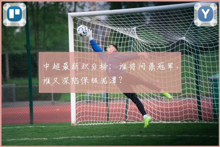 中超最新积分榜:谁将问鼎冠军,谁又深陷保级泥潭?