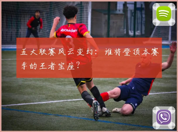 五大联赛风云变幻：谁将登顶本赛季的王者宝座？