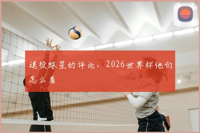退役球星的评论，2026世界杯他们怎么看