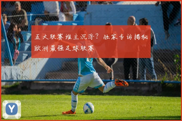 五大联赛谁主沉浮?独家专访揭秘欧洲最强足球联赛