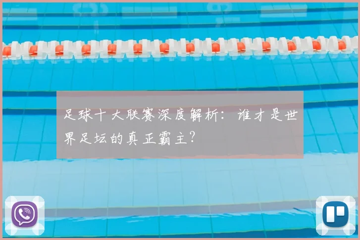 足球十大联赛深度解析:谁才是世界足坛的真正霸主?