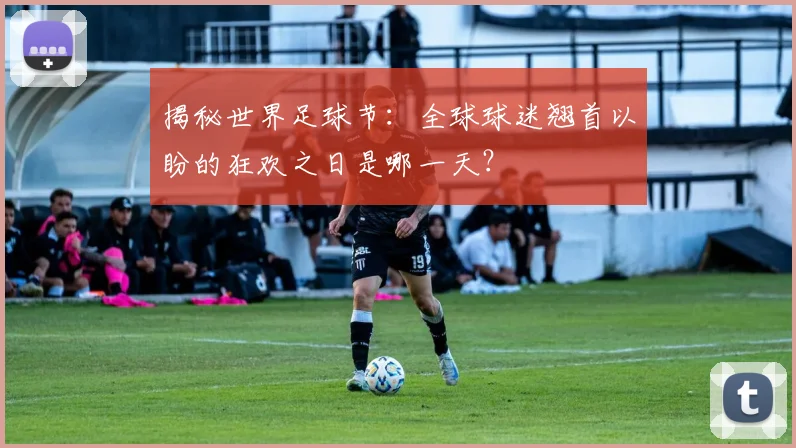 揭秘世界足球节：全球球迷翘首以盼的狂欢之日是哪一天？
