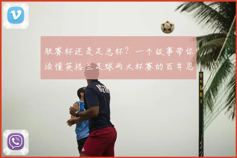 联赛杯还是足总杯？一个故事带你读懂英格兰足球两大杯赛的百年恩怨