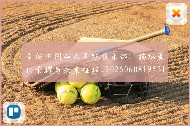 专访中国四大足球俱乐部:揭秘豪门荣耀与未来征程_20260608195317