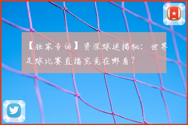 【独家专访】资深球迷揭秘：世界足球比赛直播究竟在哪看？