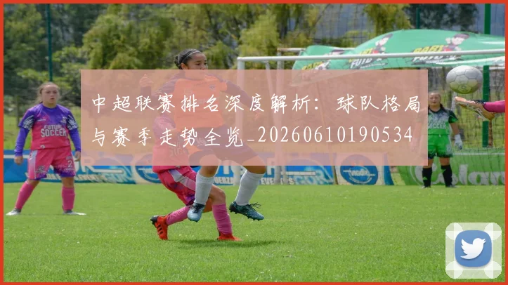 中超联赛排名深度解析:球队格局与赛季走势全览_20260610190534