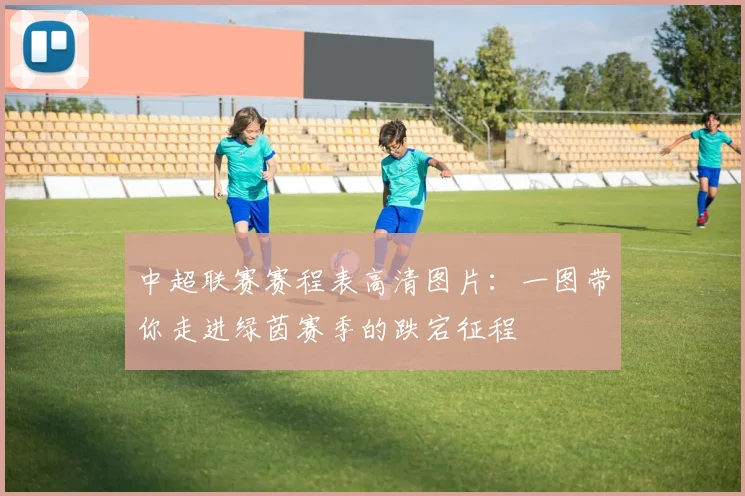 中超联赛赛程表高清图片:一图带你走进绿茵赛季的跌宕征程