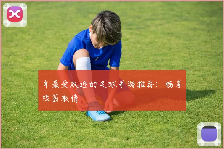 年最受欢迎的足球手游推荐:畅享绿茵激情