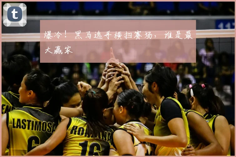 爆冷！黑马选手横扫赛场，谁是最大赢家