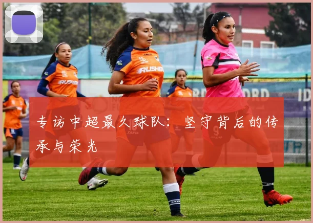 专访中超最久球队：坚守背后的传承与荣光