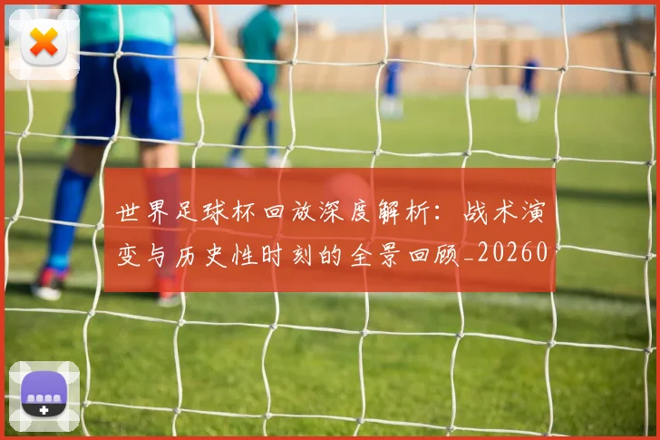 世界足球杯回放深度解析：战术演变与历史性时刻的全景回顾_20260609201443