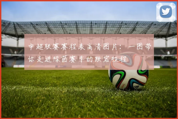 中超联赛赛程表高清图片：一图带你走进绿茵赛季的跌宕征程